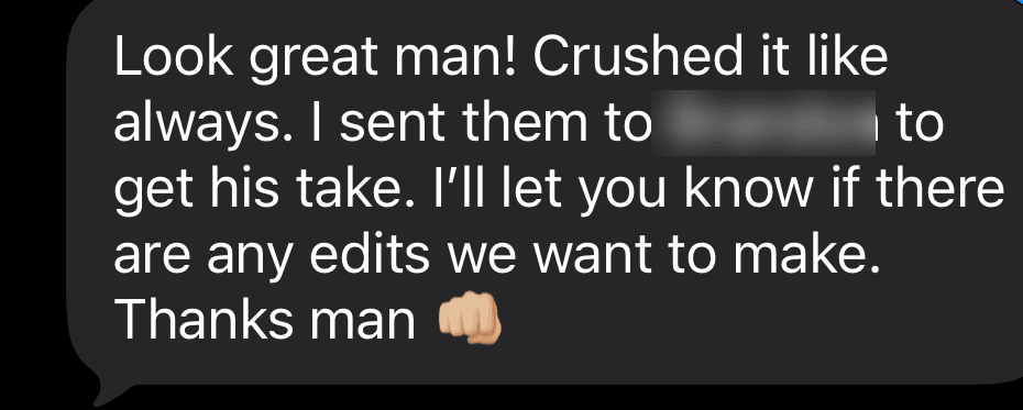 Text message from Mitch: Look great man! Crushed it like always. I sent them to a colleague to get his take. I will let you know if there are any edits we want to make. Thanks man.